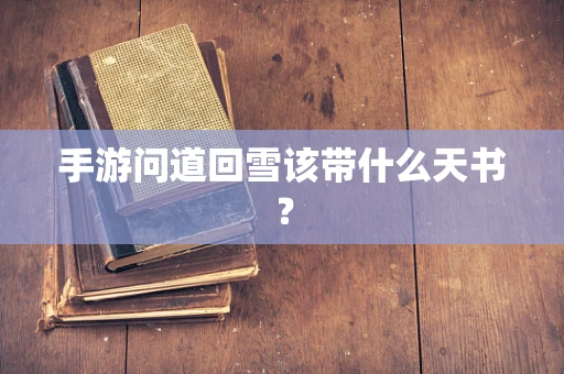 手游问道回雪该带什么天书？