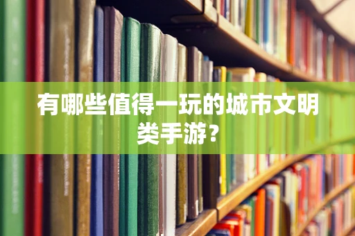 有哪些值得一玩的城市文明类手游？