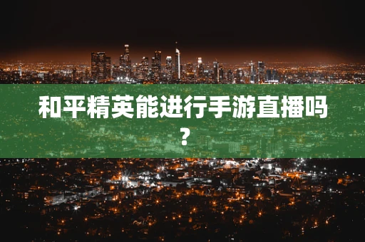 和平精英能进行手游直播吗？