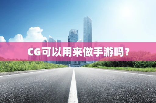 CG可以用来做手游吗？