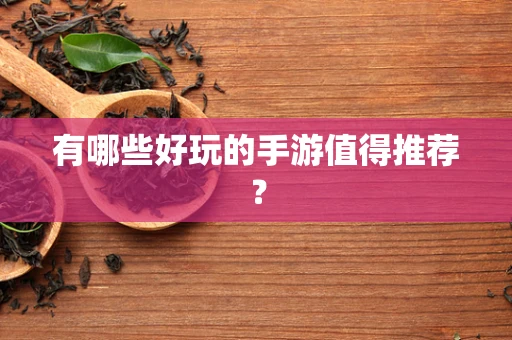 有哪些好玩的手游值得推荐？