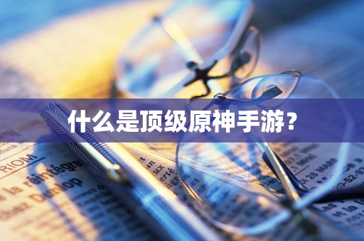 什么是顶级原神手游？