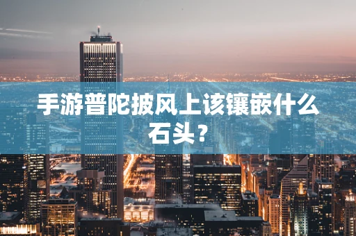 手游普陀披风上该镶嵌什么石头？