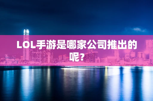 LOL手游是哪家公司推出的呢？