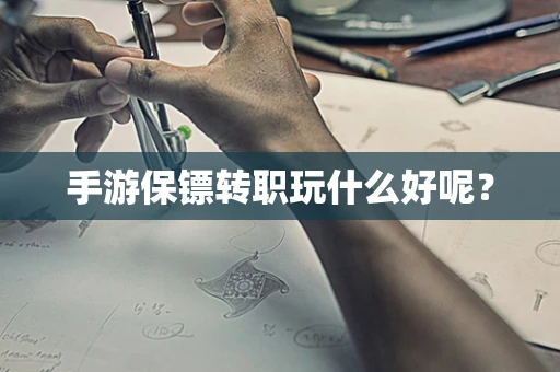 手游保镖转职玩什么好呢？