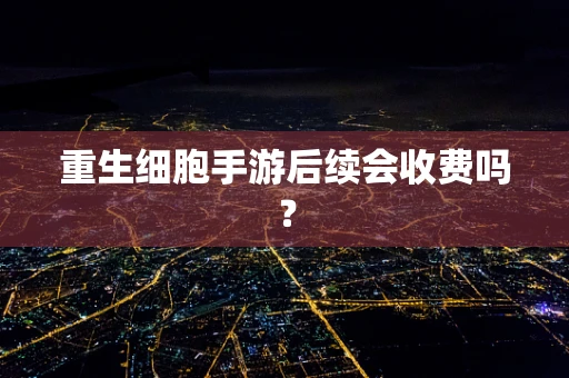 重生细胞手游后续会收费吗？