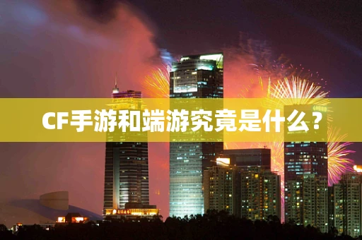CF手游和端游究竟是什么？